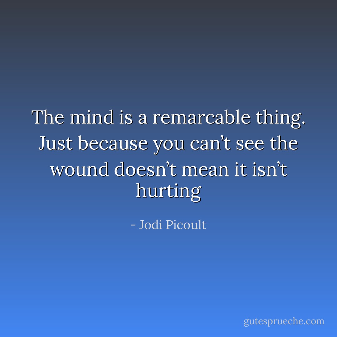 The mind is a remarcable thing. Just because you can’t see the wound doesn’t mean it isn’t hurting - Jodi Picoult