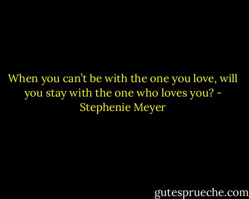 When you can’t be with the one you love, will you stay with the one who loves you? - Stephenie Meyer