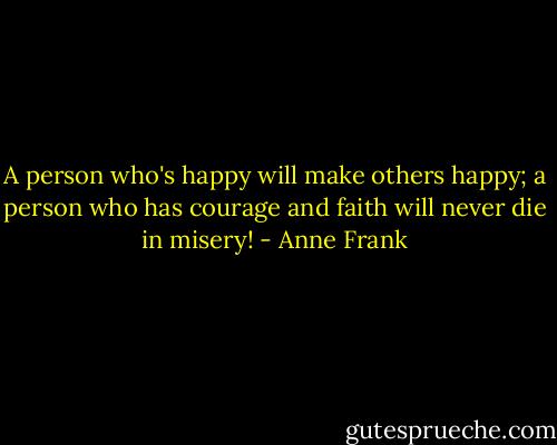 A person who's happy will make others happy; a person who has courage and faith will never die in misery! - Anne Frank