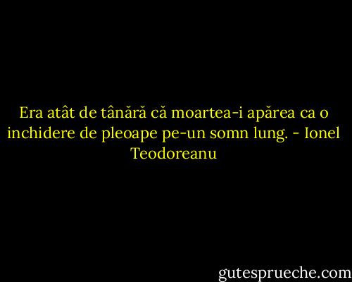 Era atât de tânără că moartea-i apărea ca o inchidere de pleoape pe-un somn lung. - Ionel Teodoreanu