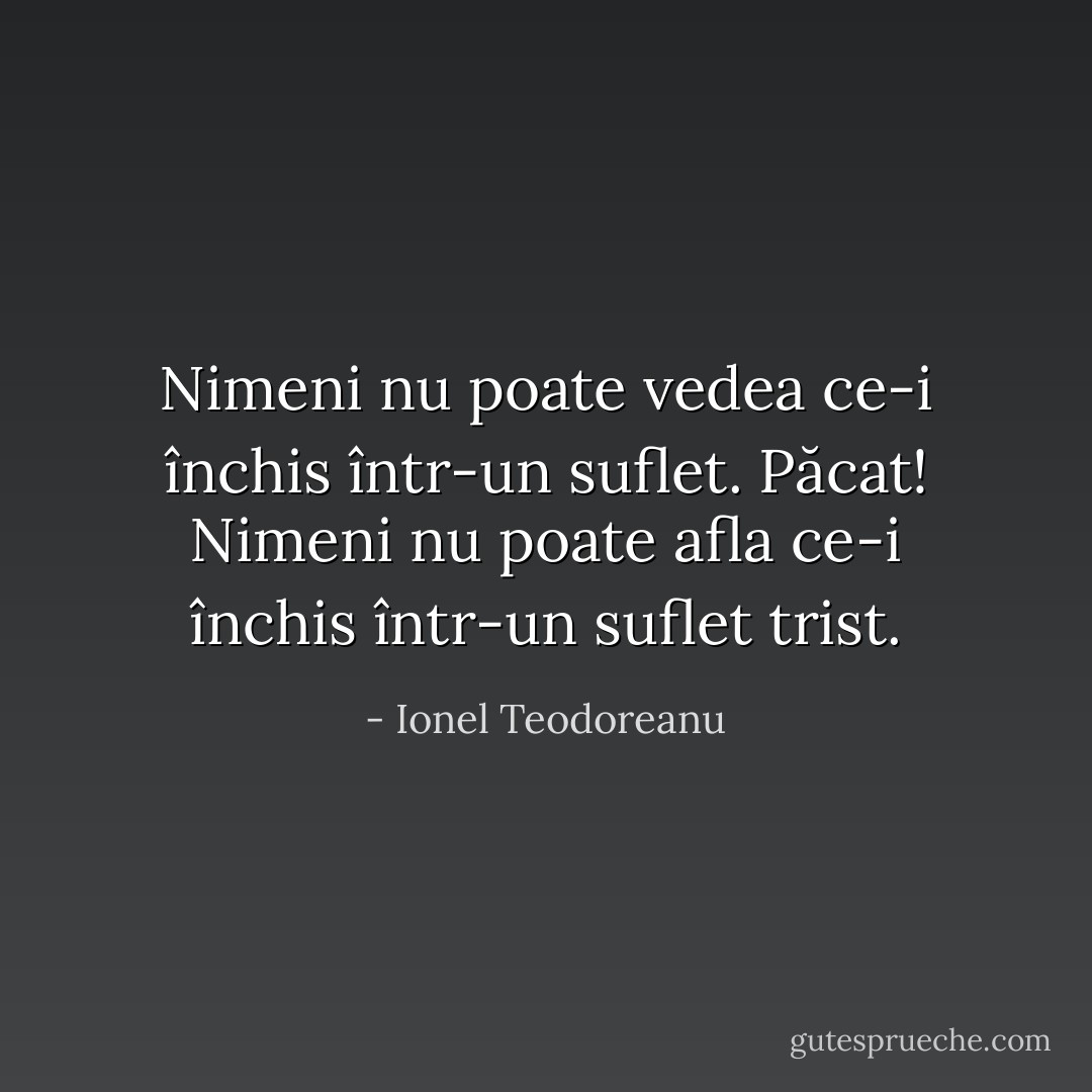 Nimeni nu poate vedea ce-i închis într-un suflet.<br />Păcat!<br />Nimeni nu poate afla ce-i închis într-un suflet trist. - Ionel Teodoreanu