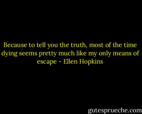 Because to tell you the truth, most of the time dying seems pretty much like my only means of escape - Ellen Hopkins