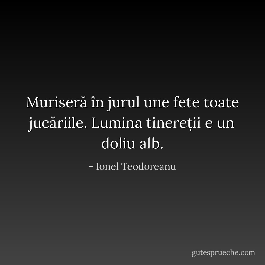 Muriseră în jurul une fete toate jucăriile. Lumina tinereții e un doliu alb. - Ionel Teodoreanu