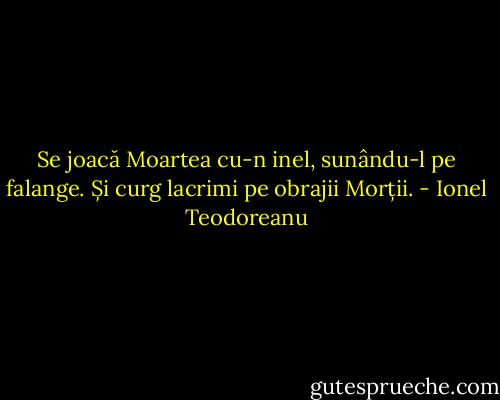 Se joacă Moartea cu-n inel, sunându-l pe falange. Și curg lacrimi pe obrajii Morții. - Ionel Teodoreanu