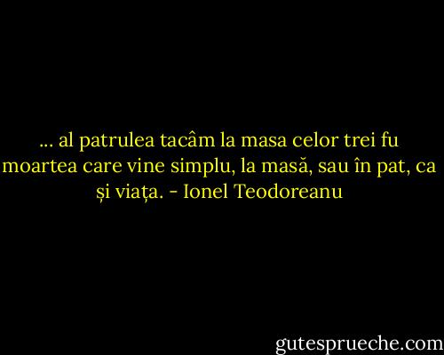 ... al patrulea tacâm la masa celor trei fu moartea care vine simplu, la masă, sau în pat, ca și viața. - Ionel Teodoreanu