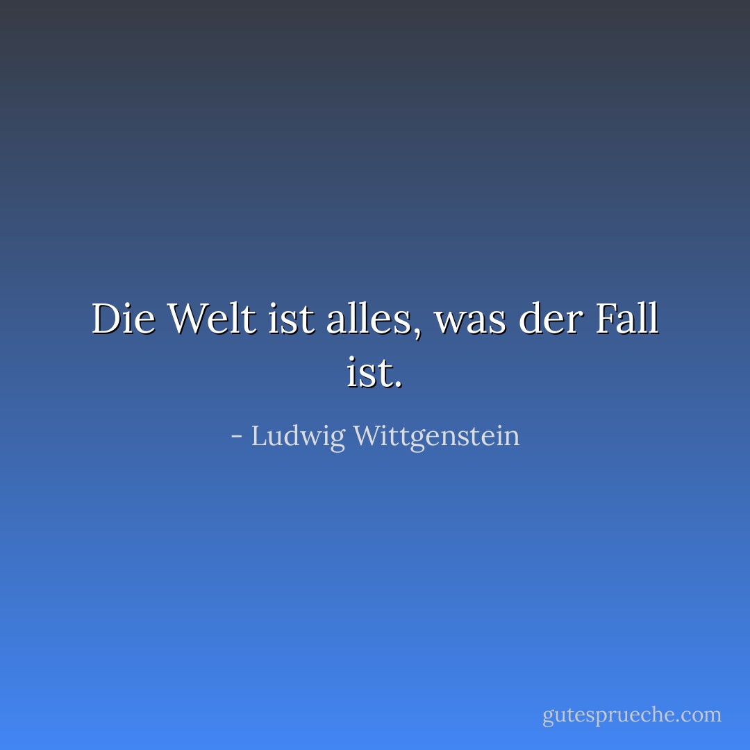 Die Welt ist alles, was der Fall ist. - Ludwig Wittgenstein<