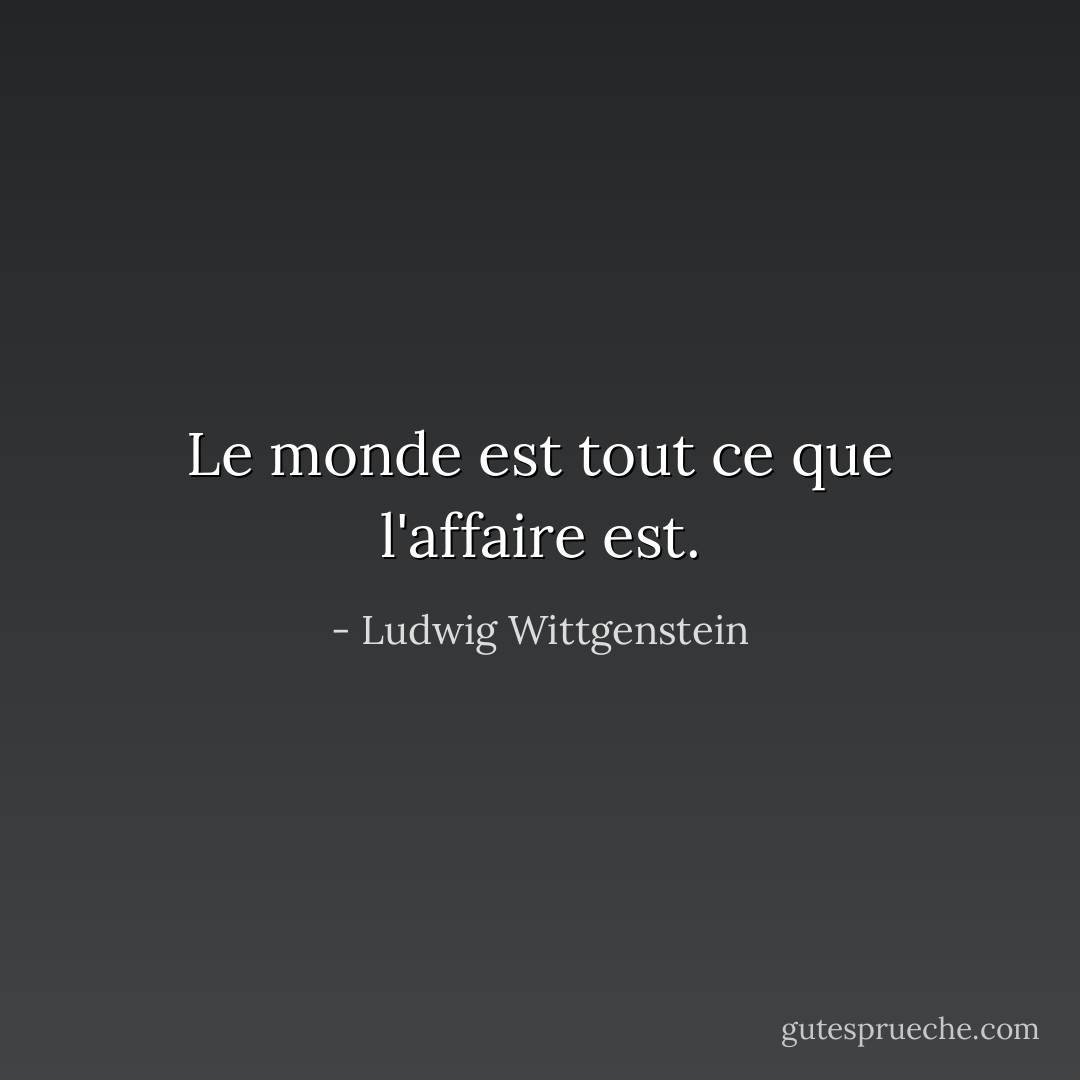 Le monde est tout ce que l'affaire est. - Ludwig Wittgenstein