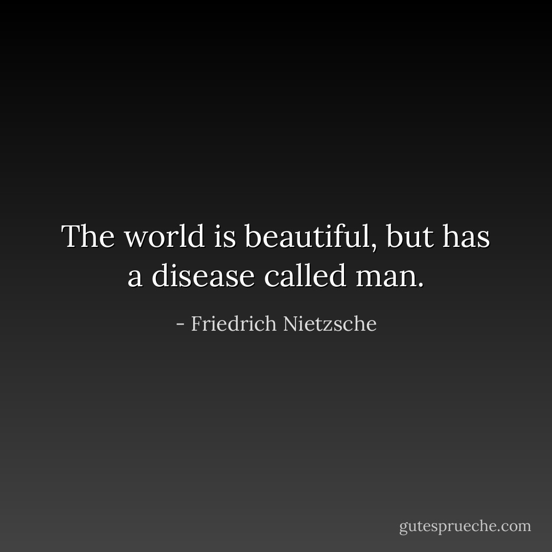The world is beautiful, but has a disease called man. - Friedrich Nietzsche