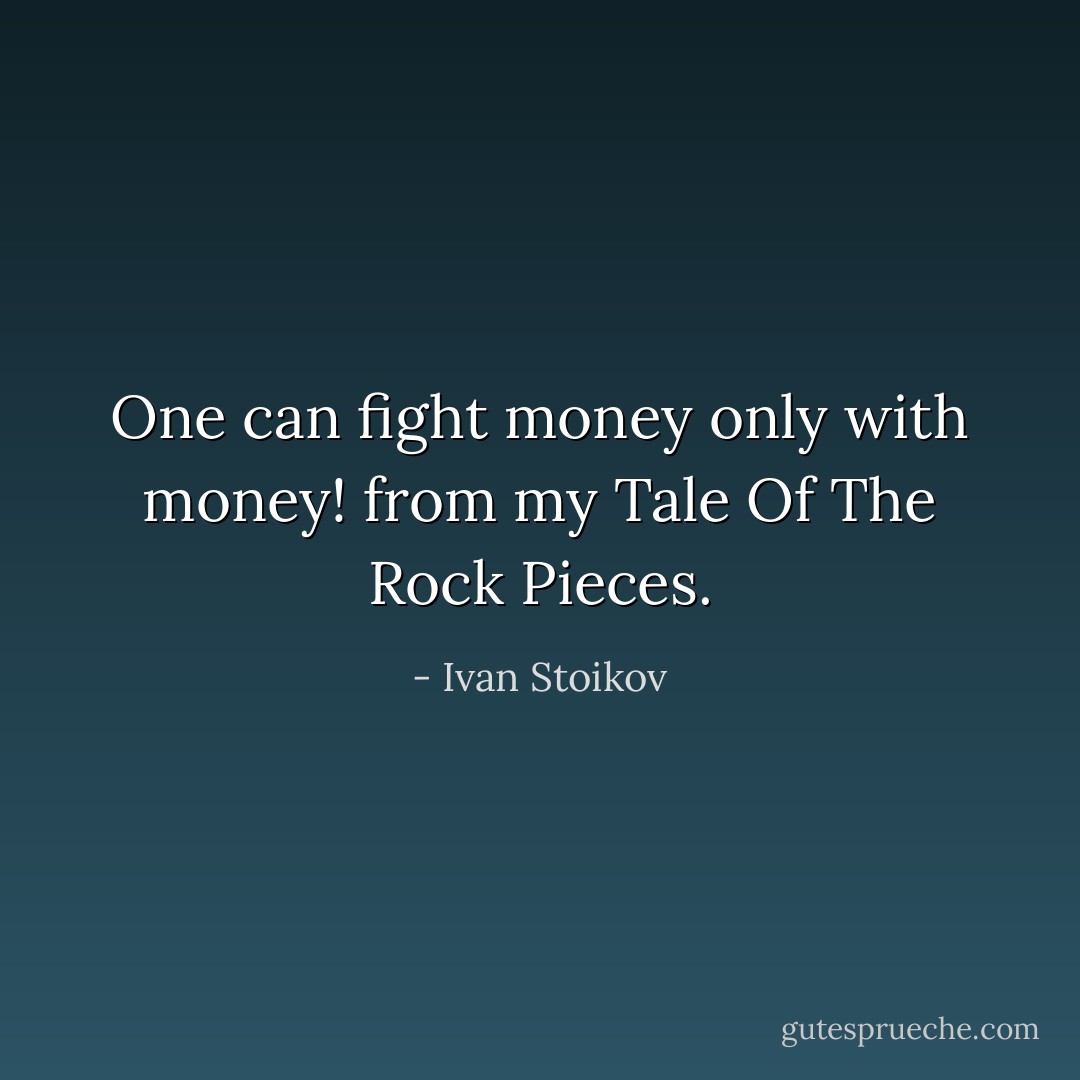 One can fight money only with money! from my Tale Of The Rock Pieces. - Ivan Stoikov
