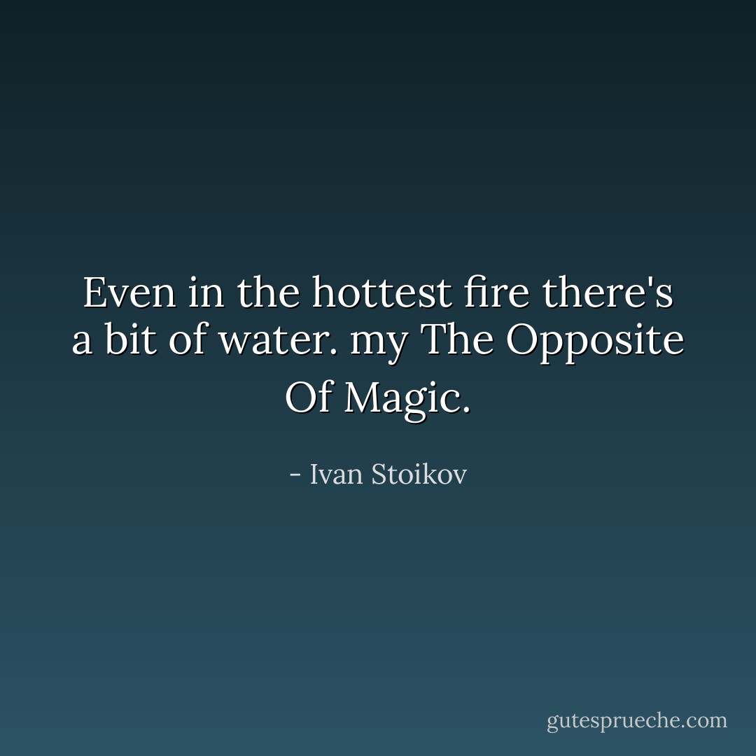 Even in the hottest fire there's a bit of water. my The Opposite Of Magic. - Ivan Stoikov