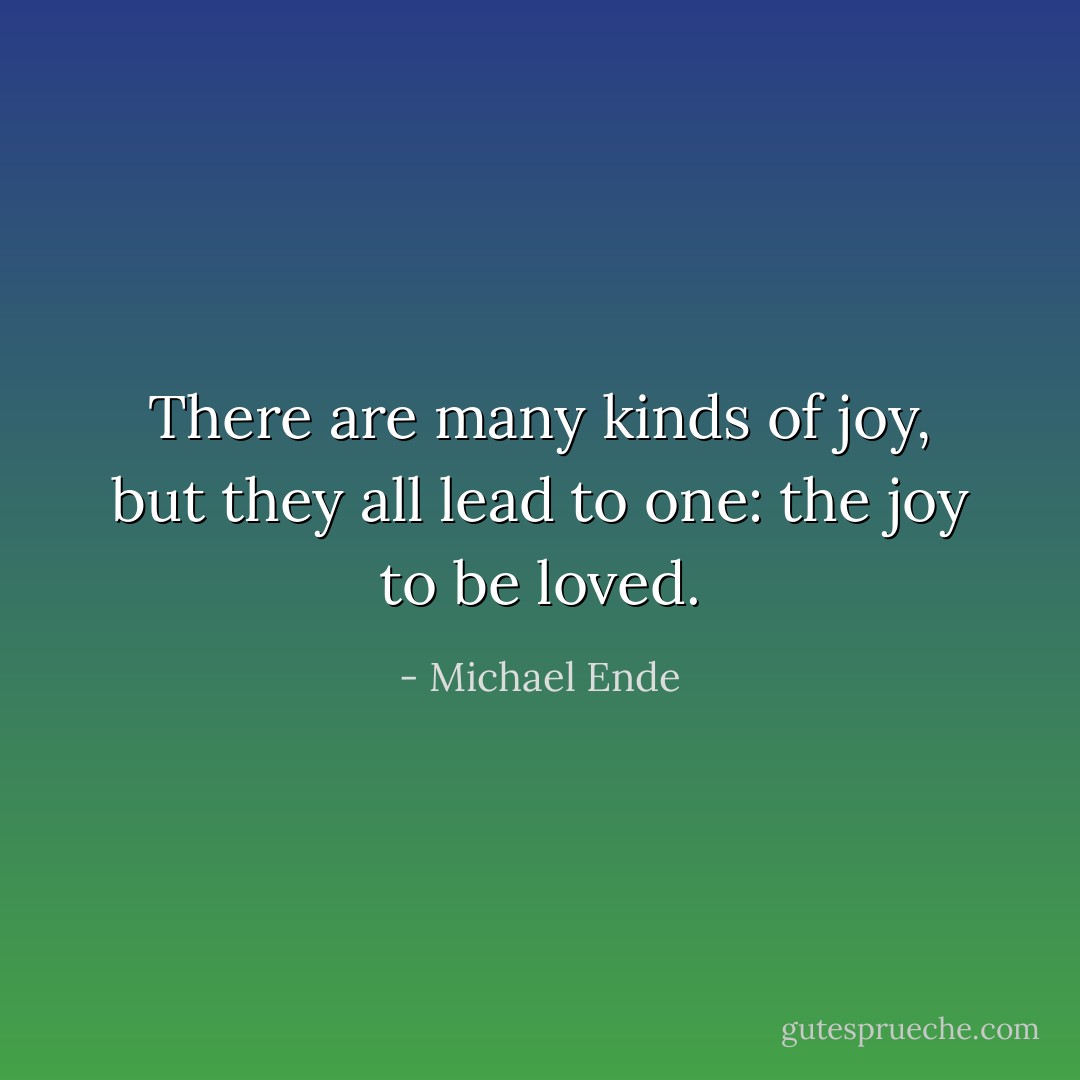 There are many kinds of joy, but they all lead to one: the joy to be loved. - Michael Ende