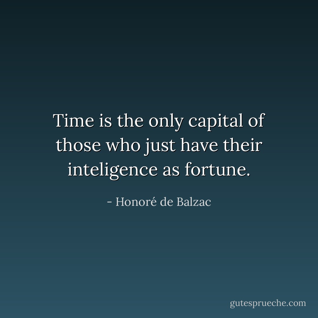 Time is the only capital of those who just have their inteligence as fortune. - Honoré de Balzac