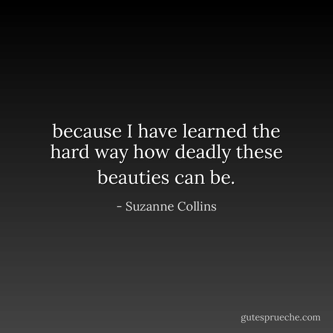 because I have learned the hard way how deadly these beauties can be. - Suzanne Collins