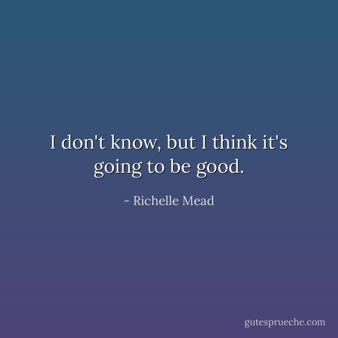 I don't know, but I think it's going to be good. - Richelle Mead