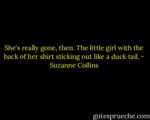 She's really gone, then. The little girl with the back of her shirt sticking out like a duck tail, - Suzanne Collins