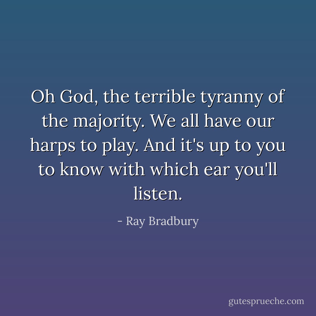 Oh God, the terrible tyranny of the majority. We all have our harps to play. And it's up to you to know with which ear you'll listen. - Ray Bradbury