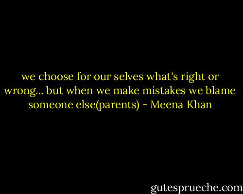 we choose for our selves what's right or wrong... but when we make mistakes we blame someone else(parents) - Meena Khan