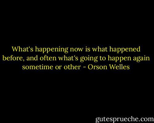 What's happening now is what happened before, and often what's going to happen again sometime or other - Orson Welles