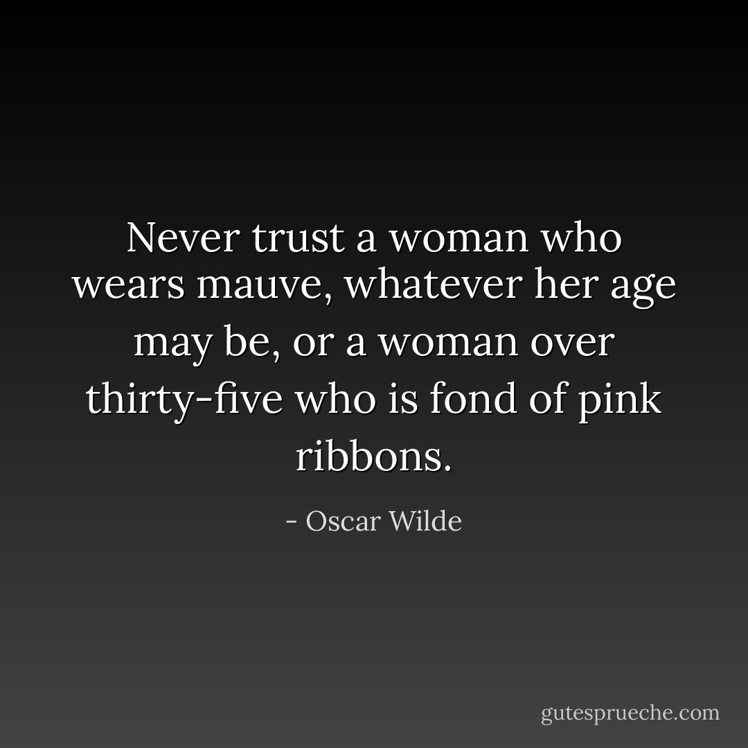 Never trust a woman who wears mauve, whatever her age may be, or a woman over thirty-five who is fond of pink ribbons. - Oscar Wilde