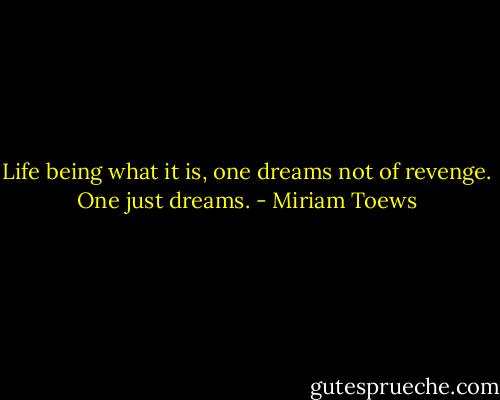 Life being what it is, one dreams not of revenge. One just dreams. - Miriam Toews