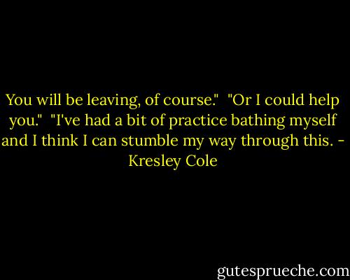 You will be leaving, of course."<br /><br />"Or I could help you."<br /><br />"I've had a bit of practice bathing myself and I think I can stumble my way through this. - Kresley Cole