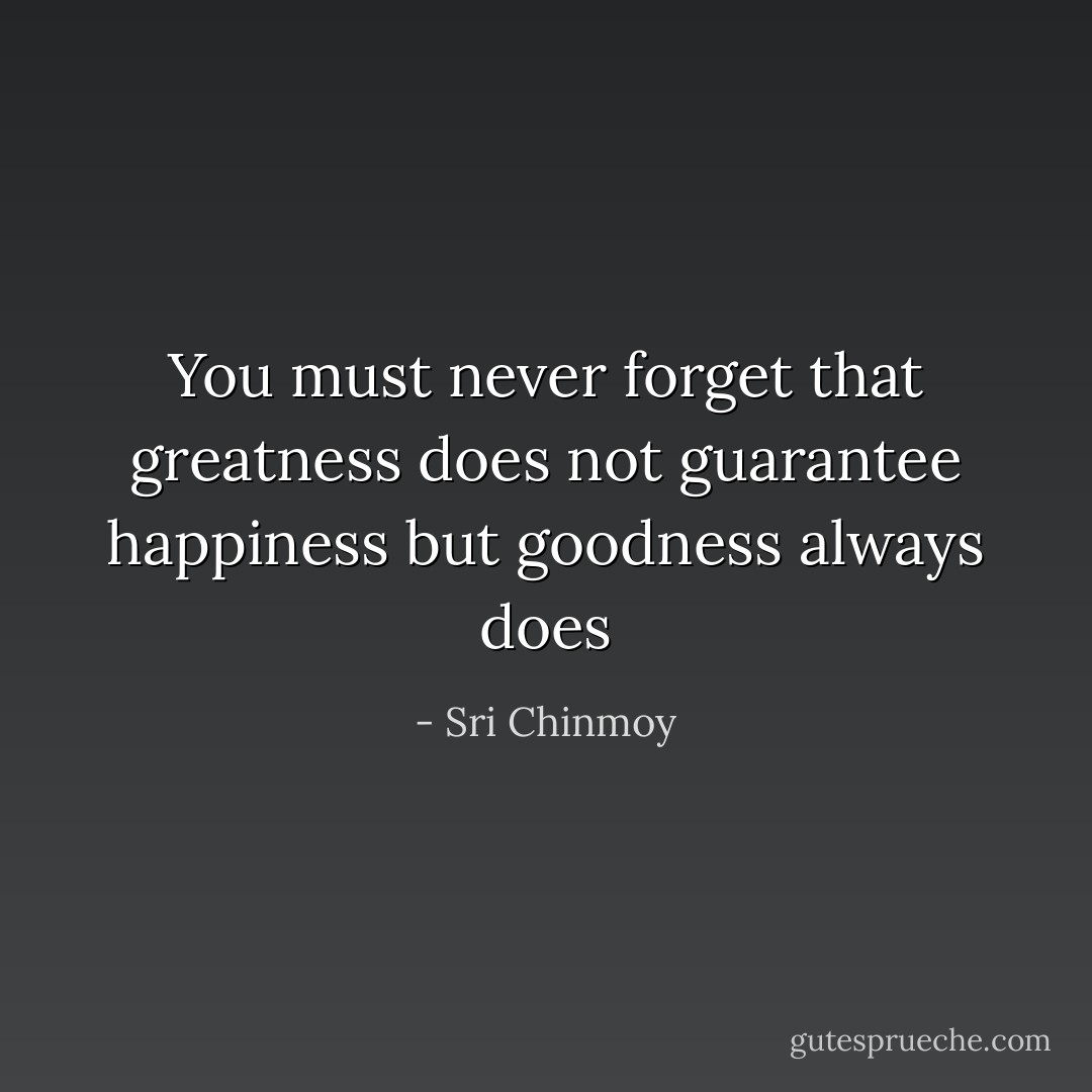 You must never forget that greatness does not guarantee happiness but goodness always does - Sri Chinmoy