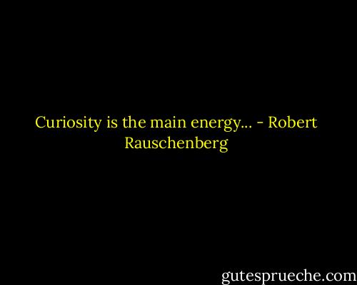 Curiosity is the main energy... - Robert Rauschenberg