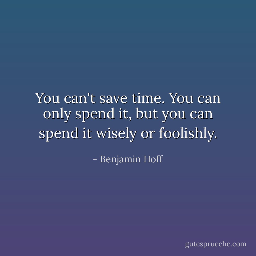 You can't save time. You can only spend it, but you can spend it wisely or foolishly. - Benjamin Hoff