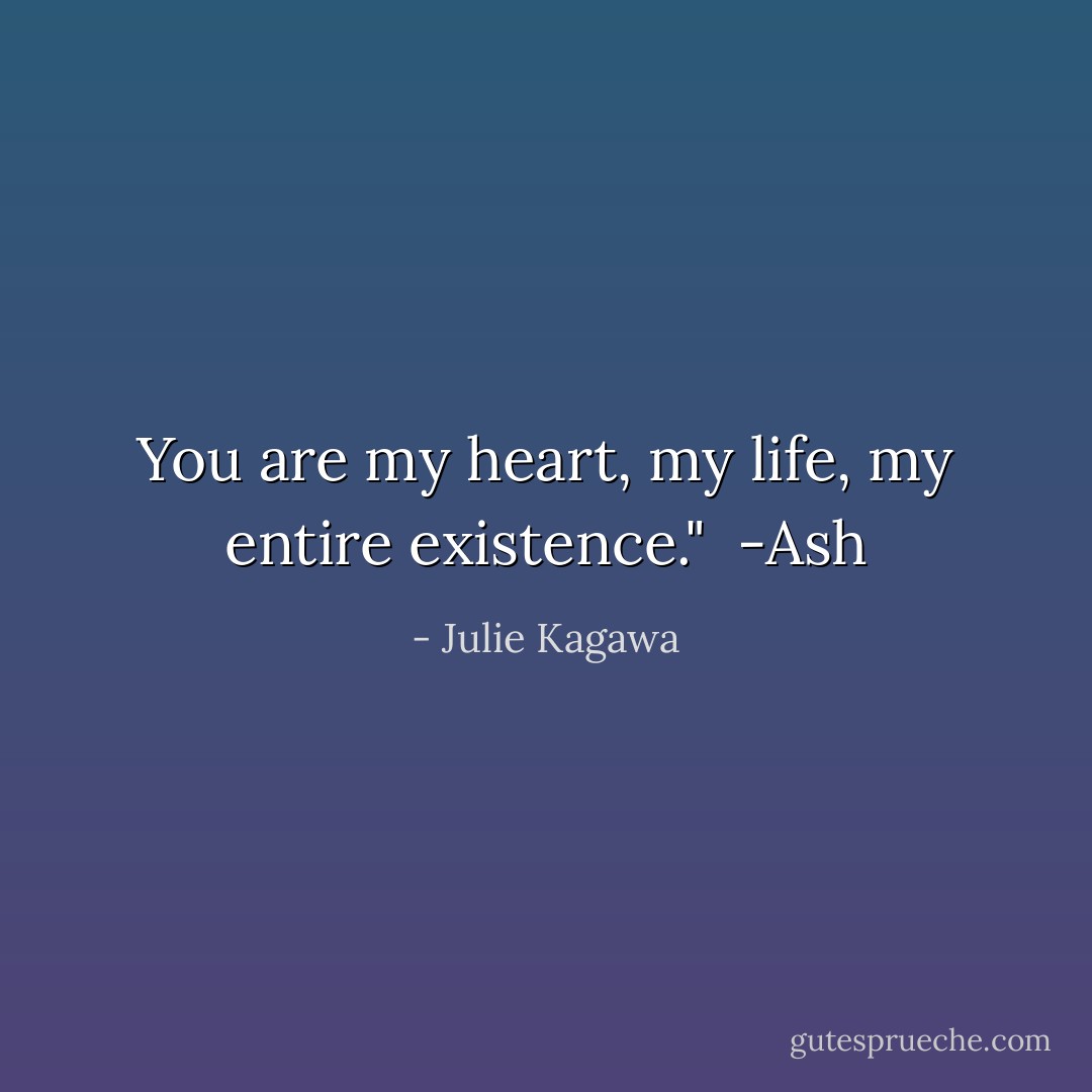 You are my heart, my life, my entire existence." <br />-Ash - Julie Kagawa