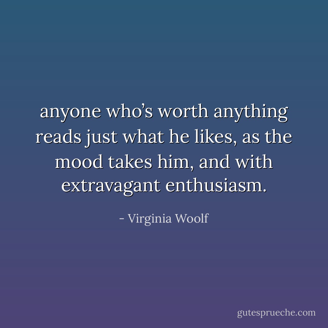 anyone who’s worth anything reads just what he likes, as the mood takes him, and with extravagant enthusiasm. - Virginia Woolf