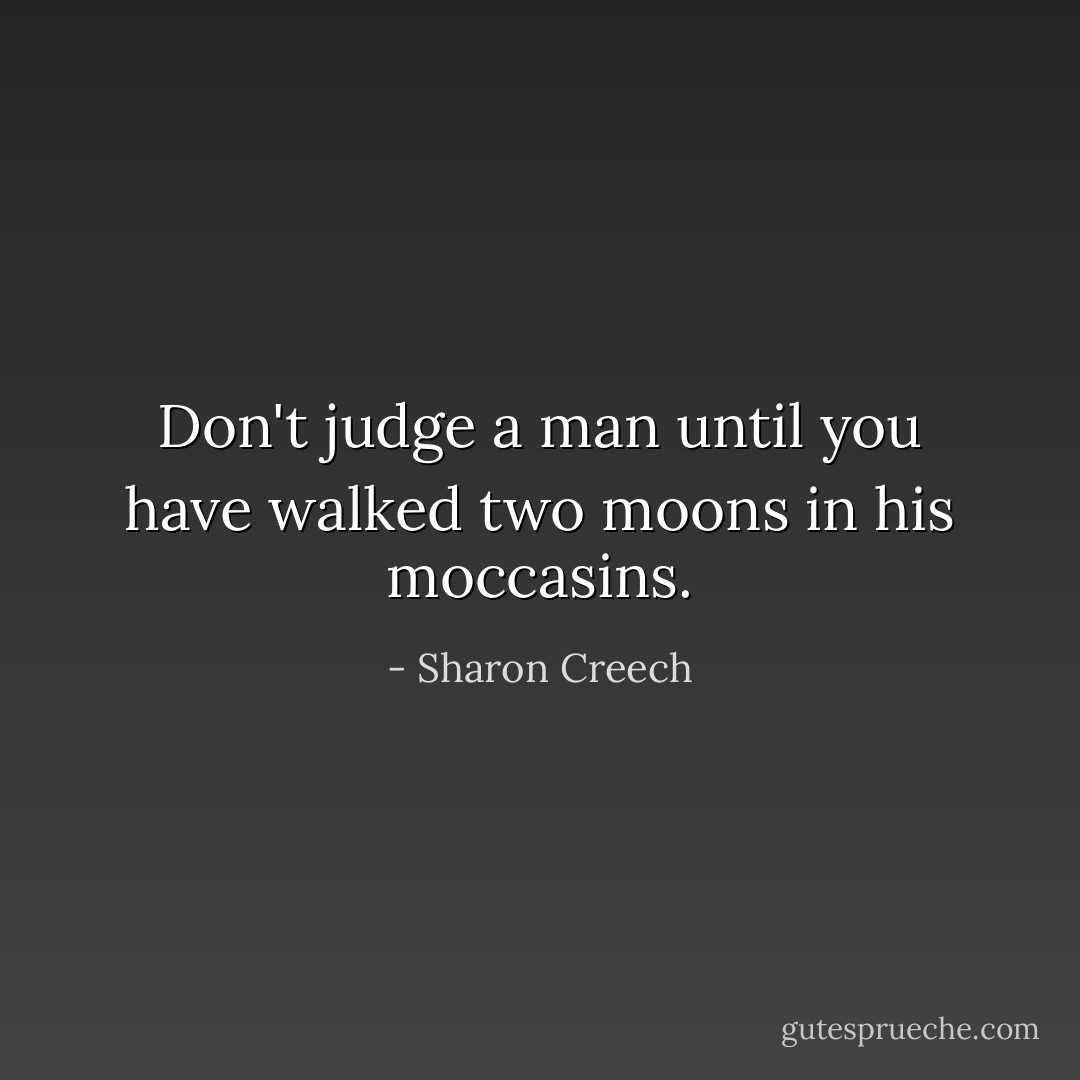 Don't judge a man until you have walked two moons in his moccasins. - Sharon Creech