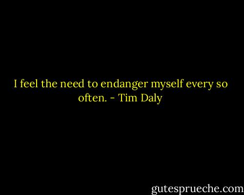 I feel the need to endanger myself every so often. - Tim Daly