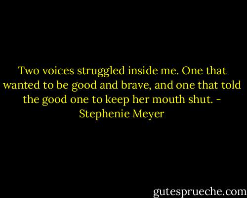 Two voices struggled inside me. One that wanted to be good and brave, and one that told the good one to keep her mouth shut. - Stephenie Meyer