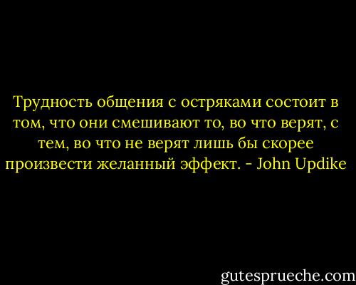 Трудность общения с остряками cостоит в том, что они смешивают то, во что верят, с тем, во что не верят лишь бы скорее произвести желанный эффект. - John Updike