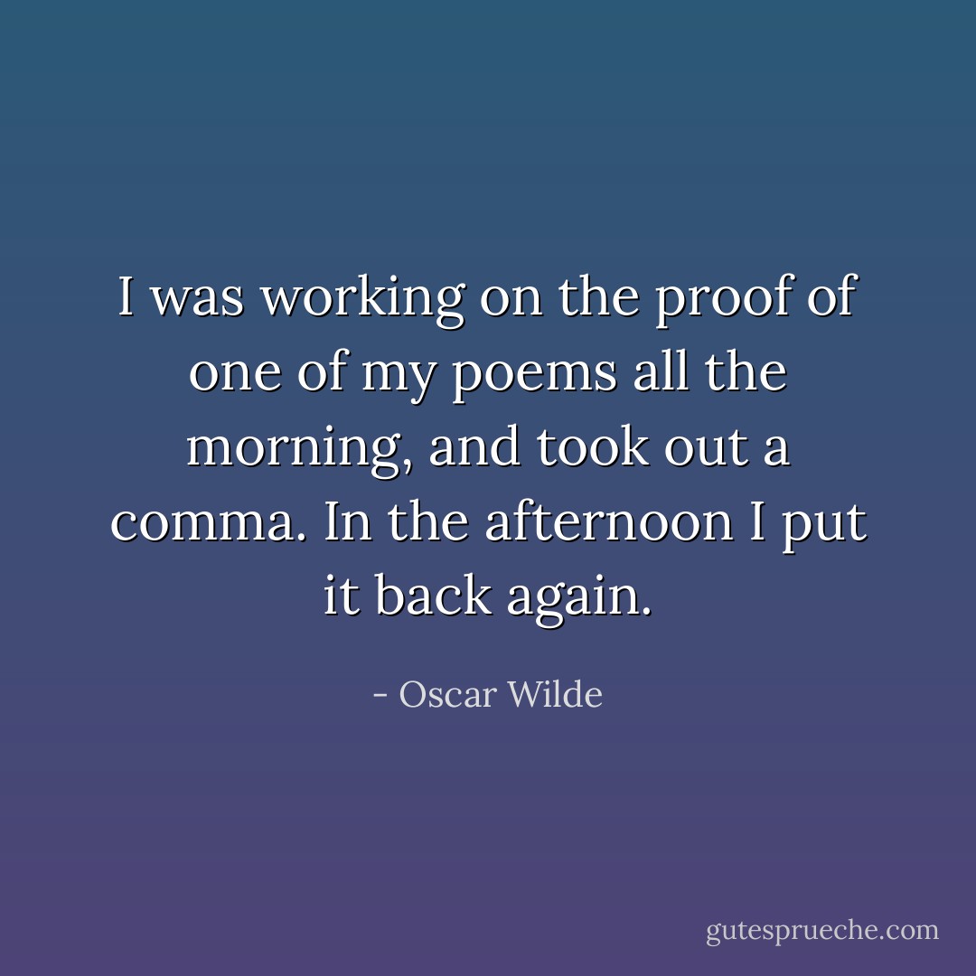 I was working on the proof of one of my poems all the morning, and took out a comma. In the afternoon I put it back again. - Oscar Wilde