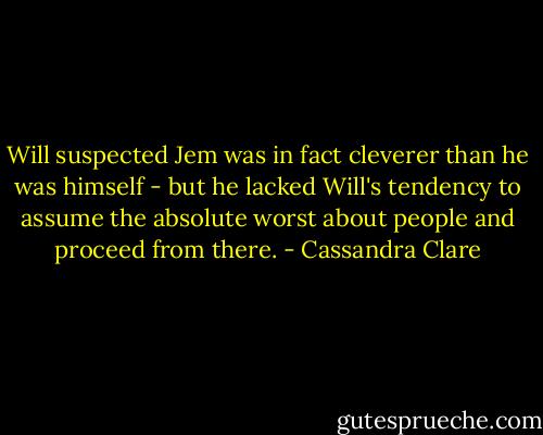 Will suspected Jem was in fact cleverer than he was himself - but he lacked Will's tendency to assume the absolute worst about people and proceed from there. - Cassandra Clare