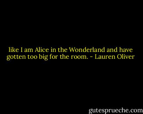 like I am Alice in the Wonderland and have gotten too big for the room. - Lauren Oliver