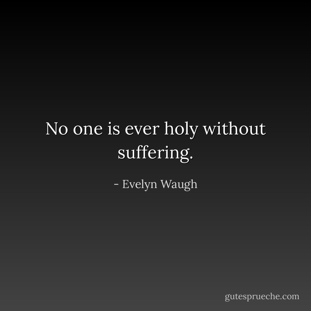 No one is ever holy without suffering. - Evelyn Waugh