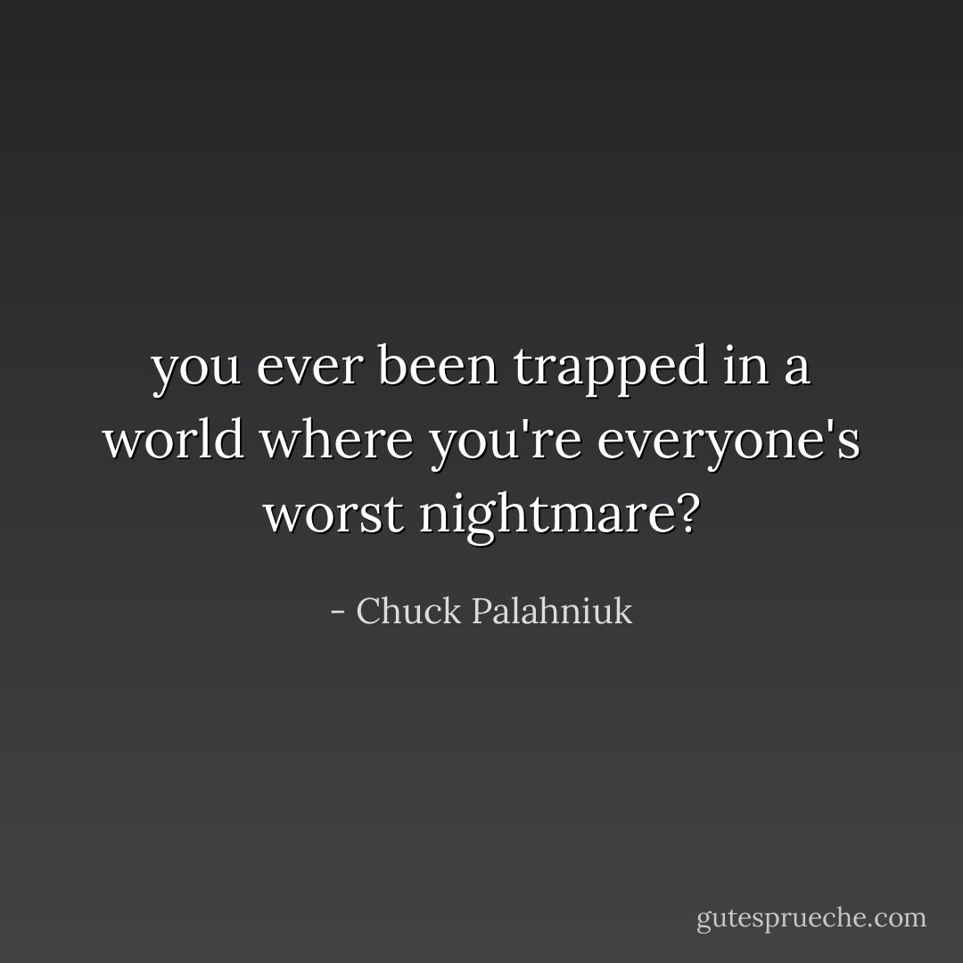 you ever been trapped in a world where you're everyone's worst nightmare? - Chuck Palahniuk