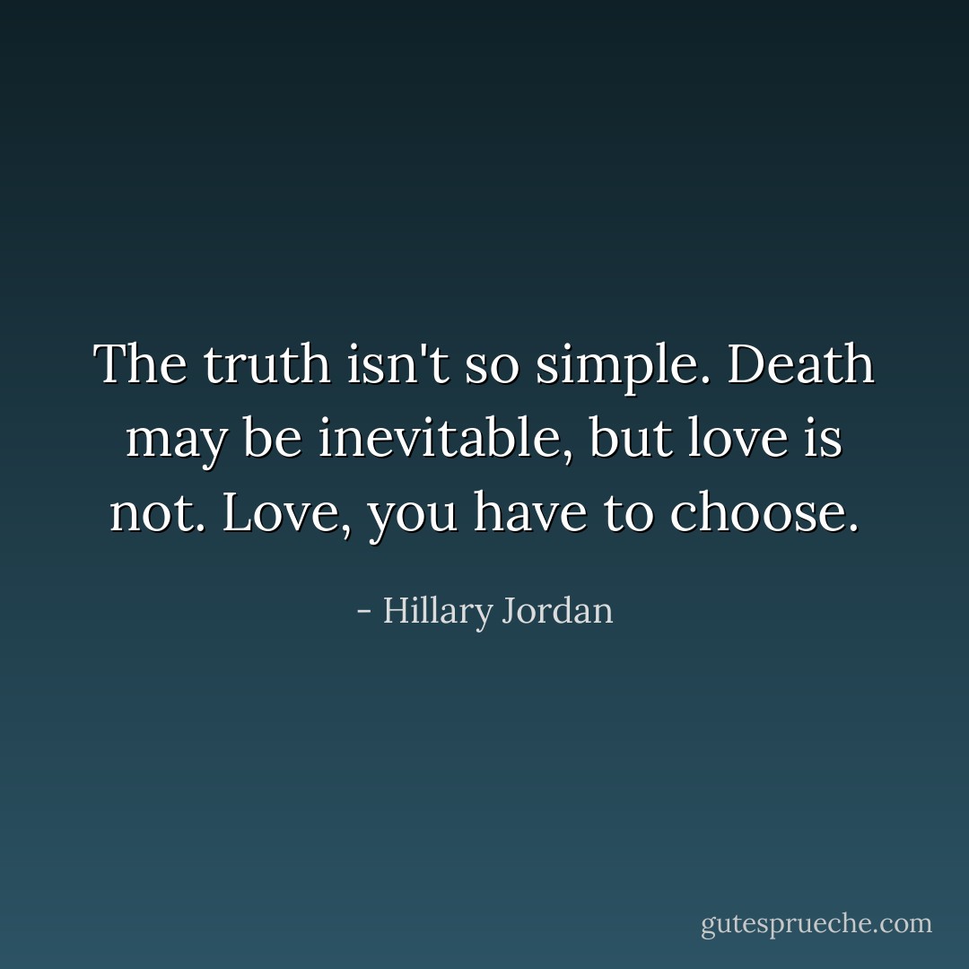 The truth isn't so simple. Death may be inevitable, but love is not. Love, you have to choose. - Hillary Jordan