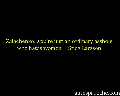 Zalachenko...you're just an ordinary asshole who hates women. - Stieg Larsson