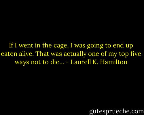 If I went in the cage, I was going to end up eaten alive. That was actually one of my top five ways not to die... - Laurell K. Hamilton