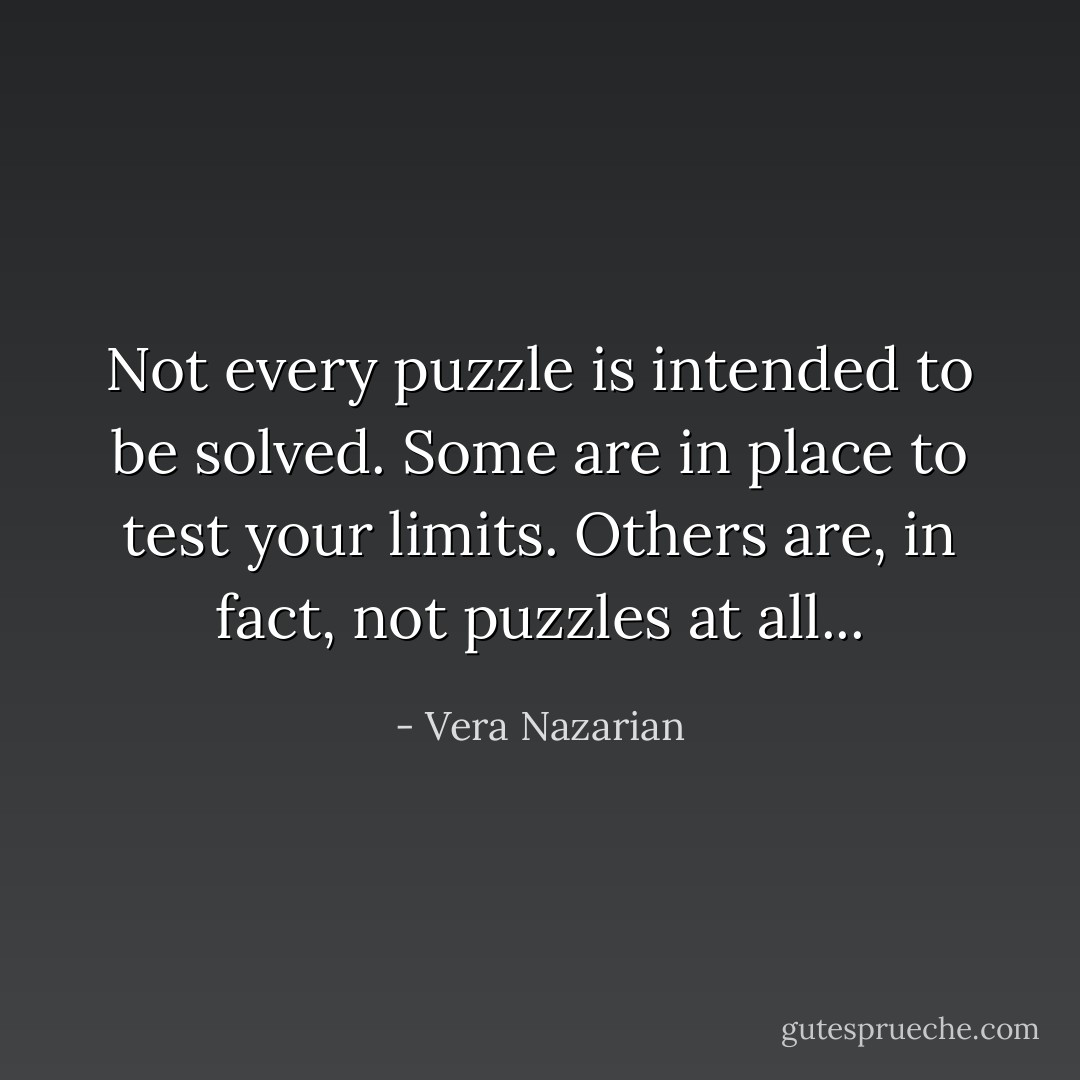 Not every puzzle is intended to be solved. Some are in place to test your limits. Others are, in fact, not puzzles at all... - Vera Nazarian
