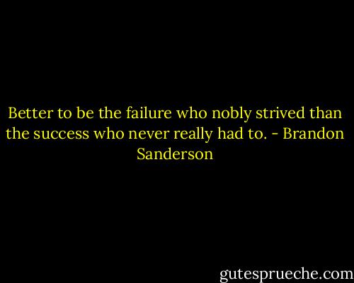 Better to be the failure who nobly strived than the success who never really had to. - Brandon Sanderson