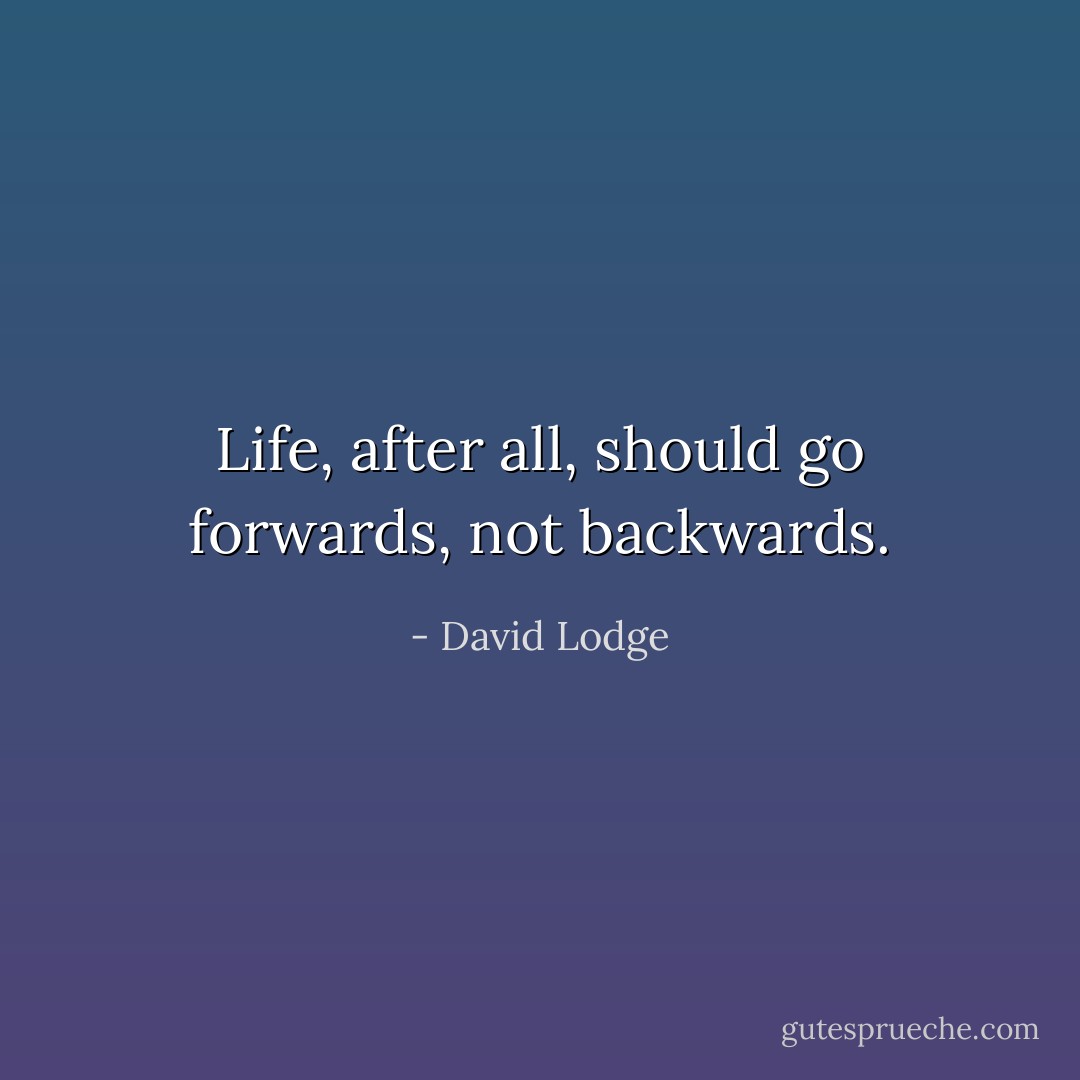 Life, after all, should go forwards, not backwards. - David Lodge