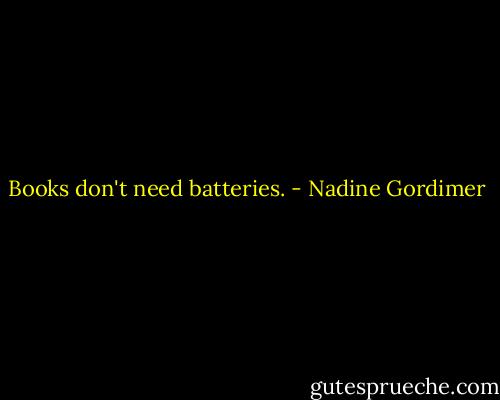 Books don't need batteries. - Nadine Gordimer