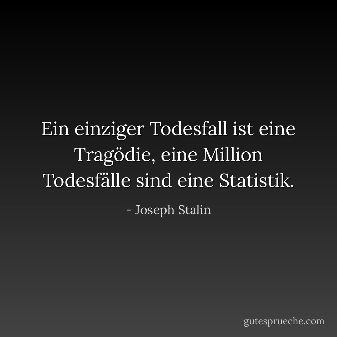 Ein einziger Todesfall ist eine Tragödie, eine Million Todesfälle sind eine Statistik. - Joseph Stalin<
