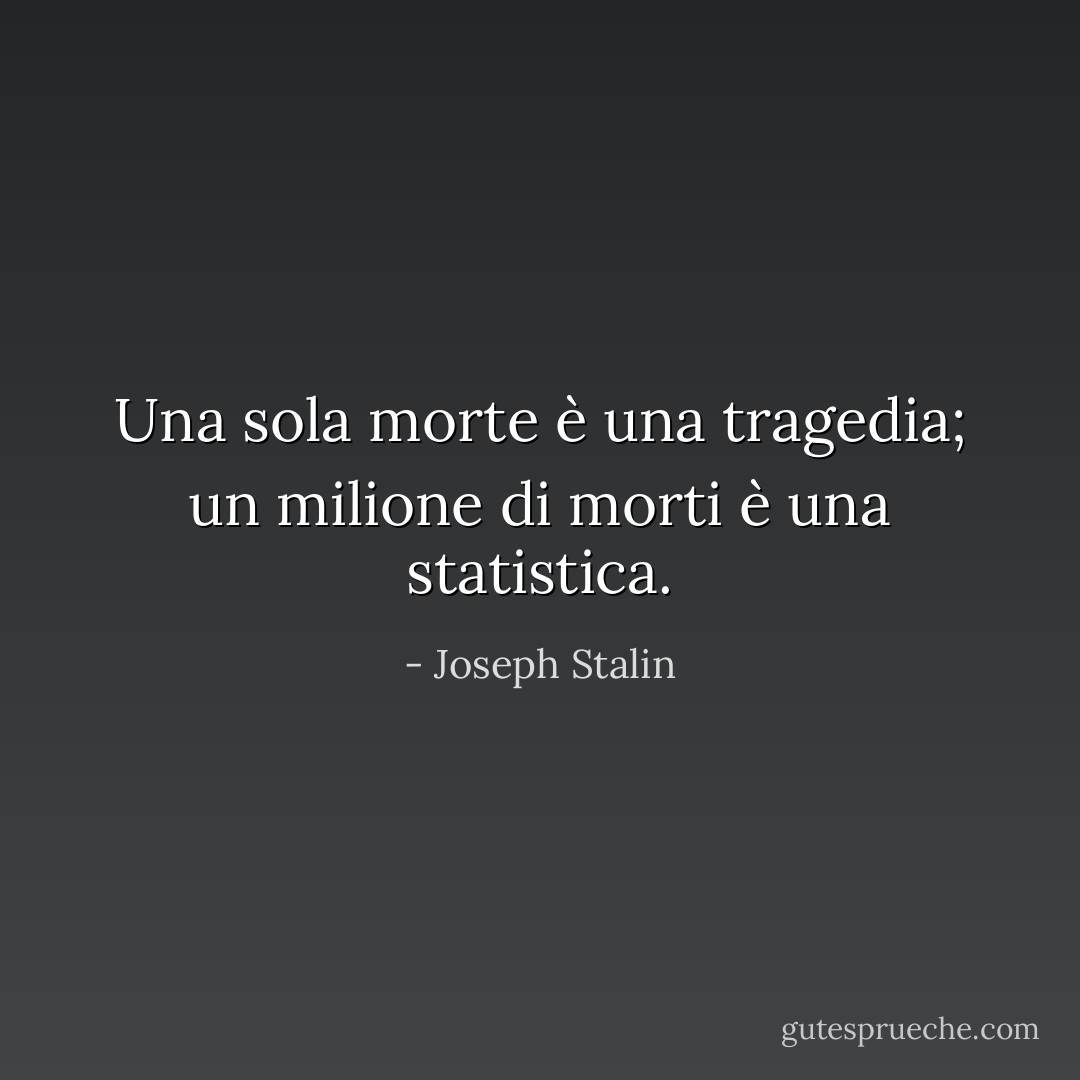 Una sola morte è una tragedia; un milione di morti è una statistica. - Joseph Stalin