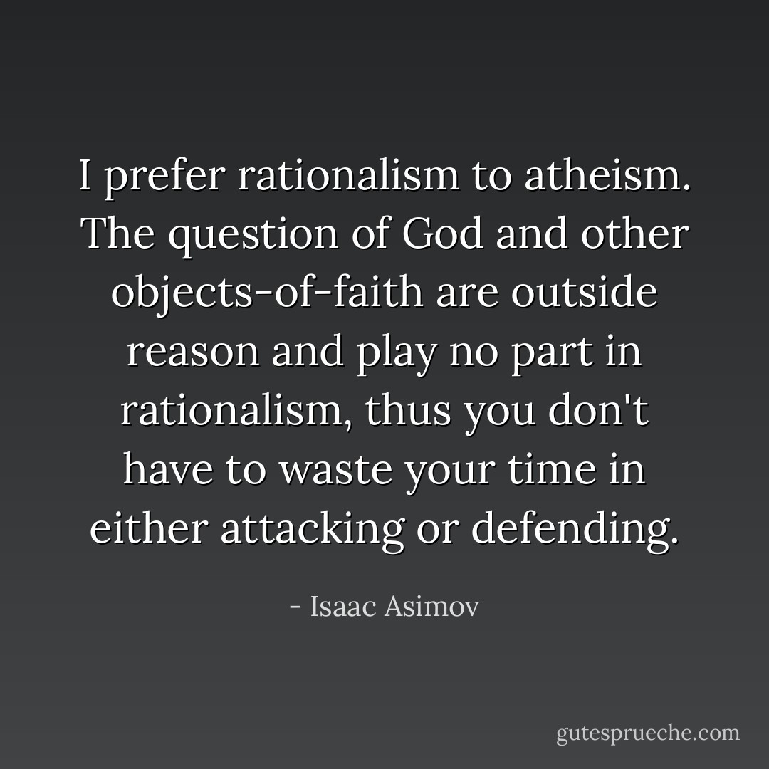 I prefer rationalism to atheism. The question of God and other objects-of-faith are outside reason and play no part in rationalism, thus you don't have to waste your time in either attacking or defending. - Isaac Asimov