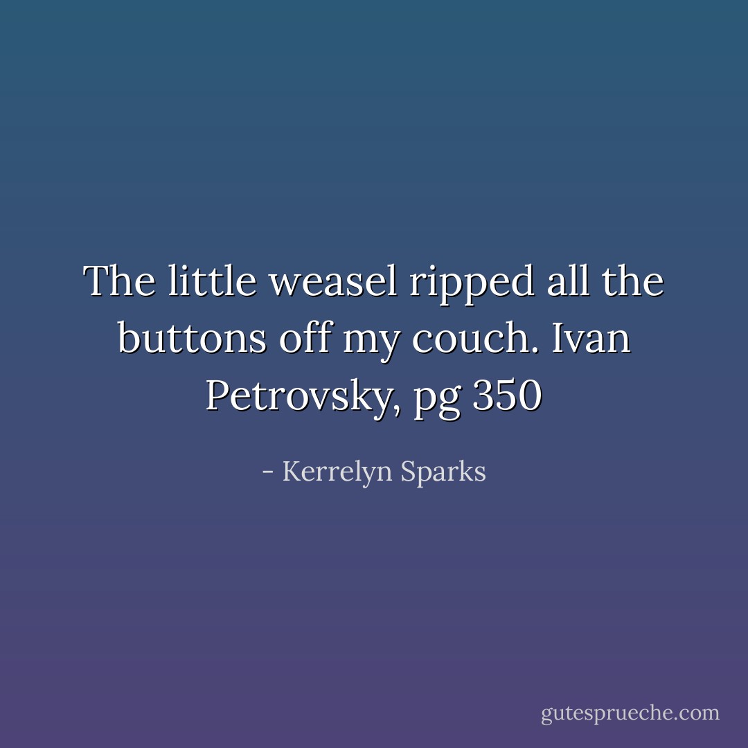 The little weasel ripped all the buttons off my couch.<br />Ivan Petrovsky, pg 350 - Kerrelyn Sparks